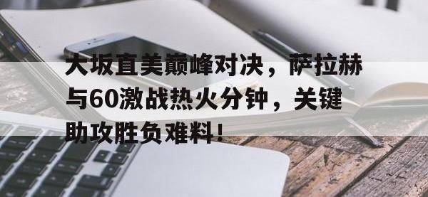 PG-包含大坂直美巅峰对决，萨拉赫与60激战热火分钟，关键助攻胜负难料！的词条